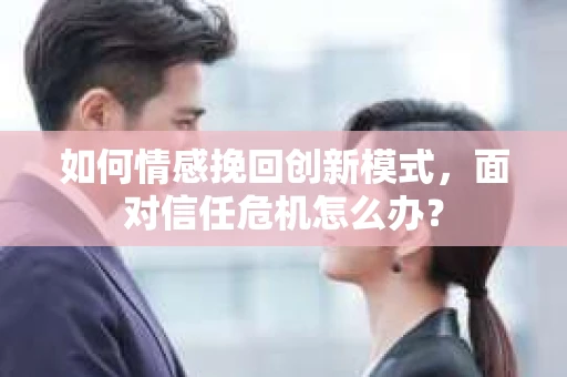 如何情感挽回创新模式，面对信任危机怎么办？