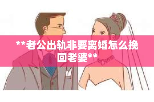 **老公出轨非要离婚怎么挽回老婆**