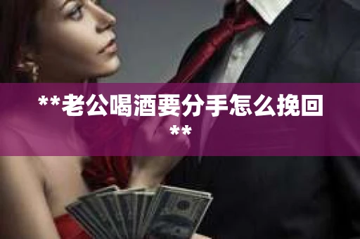 **老公喝酒要分手怎么挽回**