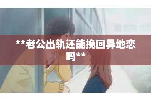 **老公出轨还能挽回异地恋吗**
