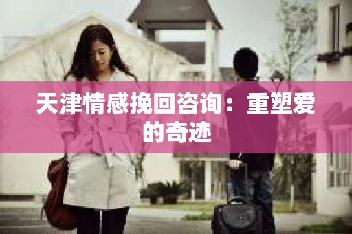 天津情感挽回咨询：重塑爱的奇迹