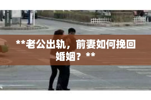 **老公出轨，前妻如何挽回婚姻？**