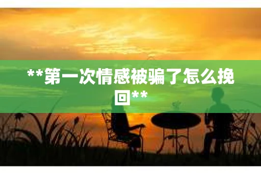 **第一次情感被骗了怎么挽回**
