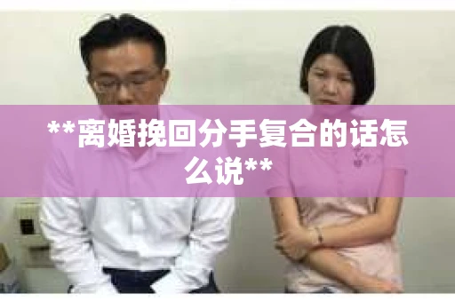 **离婚挽回分手复合的话怎么说**