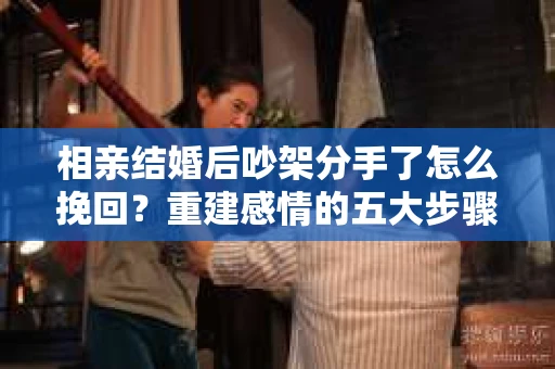 相亲结婚后吵架分手了怎么挽回？重建感情的五大步骤
