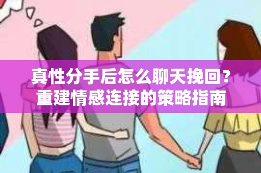 真性分手后怎么聊天挽回？重建情感连接的策略指南