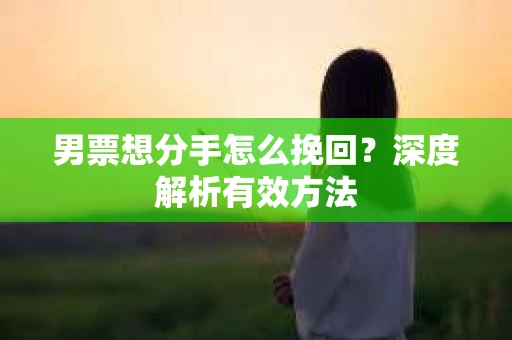 男票想分手怎么挽回？深度解析有效方法