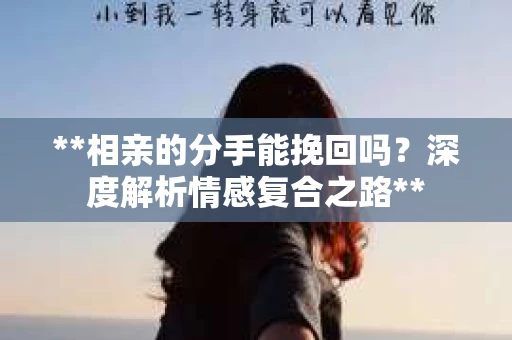**相亲的分手能挽回吗？深度解析情感复合之路**