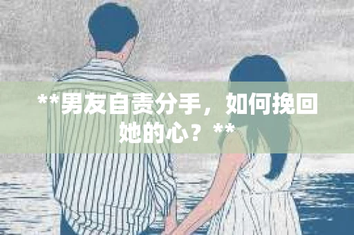 **男友自责分手，如何挽回她的心？**