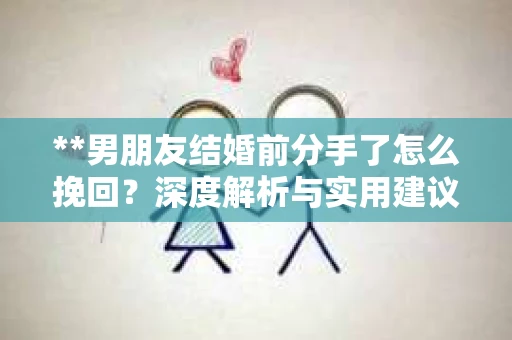 **男朋友结婚前分手了怎么挽回？深度解析与实用建议**