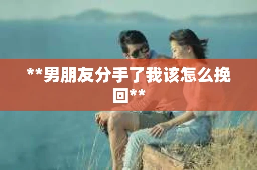 **男朋友分手了我该怎么挽回**