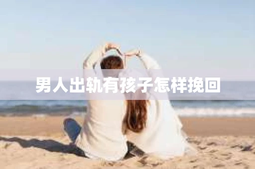 男人出轨有孩子怎样挽回