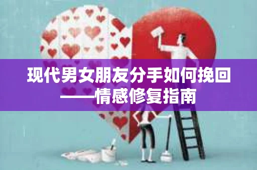 现代男女朋友分手如何挽回——情感修复指南 现代男女朋友分手如何挽回——情感修复指南