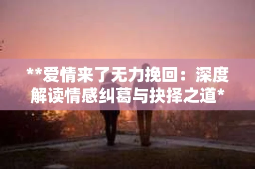 **爱情来了无力挽回：深度解读情感纠葛与抉择之道**