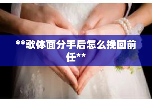**歌体面分手后怎么挽回前任**