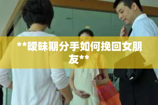 **暧昧期分手如何挽回女朋友**