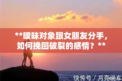 **暧昧对象跟女朋友分手，如何挽回破裂的感情？**