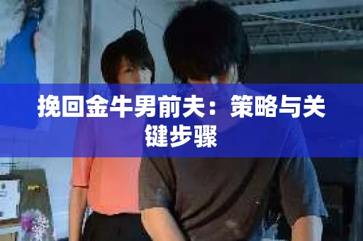 挽回金牛男前夫:策略与关键步骤 挽回金牛男前夫:策略与关键步骤