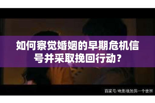 如何察觉婚姻的早期危机信号并采取挽回行动? 如何察觉婚姻的早期危机信号并采取挽回行动?