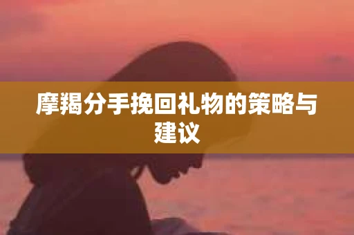 摩羯分手挽回礼物的策略与建议