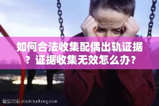 如何合法收集配偶出轨证据？证据收集无效怎么办？