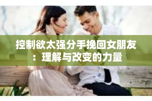 控制欲太强分手挽回女朋友：理解与改变的力量