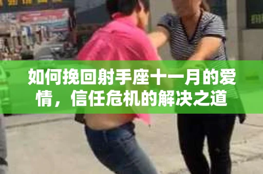 如何挽回射手座十一月的爱情，信任危机的解决之道