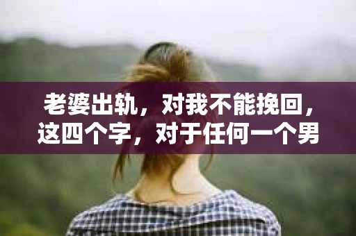 老婆出轨，对我不能挽回，这四个字，对于任何一个男人来说，都是一场无法言说的痛。我曾经以为，婚姻是爱情的港湾，是彼此依靠的避风港，然而，现实却给了我一记响亮的耳光。今天，我想和大家聊聊这个沉重的话题，希望能给那些正在经历或即将经历类似痛苦的人一些安慰和启示。
