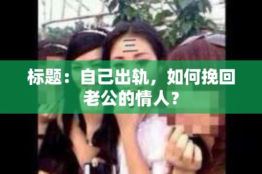 标题：自己出轨，如何挽回老公的情人？