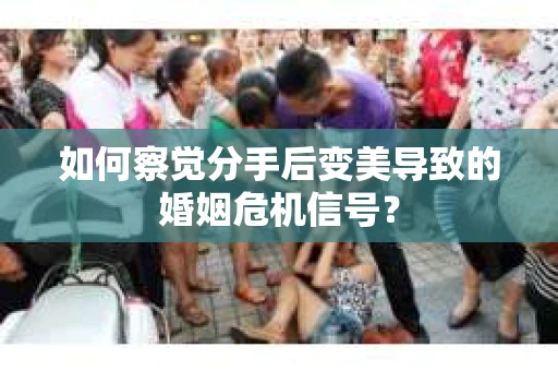 如何察觉分手后变美导致的婚姻危机信号？