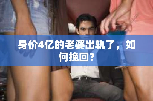 身价4亿的老婆出轨了，如何挽回？