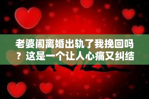 老婆闹离婚出轨了我挽回吗？这是一个让人心痛又纠结的问题。在这个问题上，我想要和大家分享一些我的看法和经验。