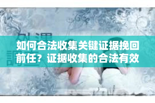 如何合法收集关键证据挽回前任?证据收集的合法有效方案 如何合法收集关键证据挽回前任?证据收集的合法有效方案