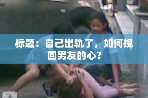 标题：自己出轨了，如何挽回男友的心？