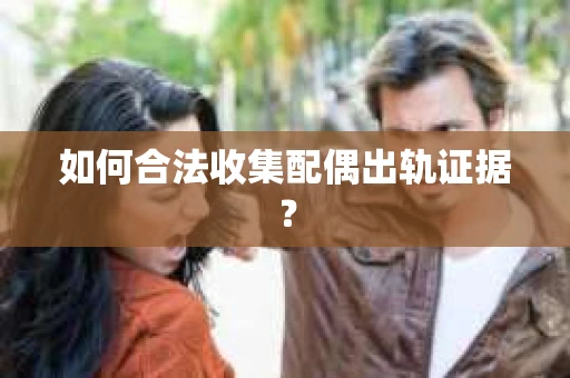 如何合法收集配偶出轨证据？
