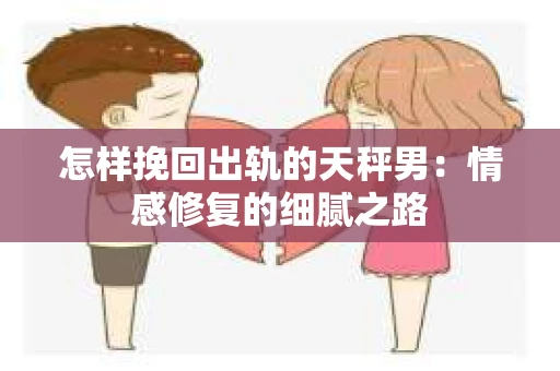 怎样挽回出轨的天秤男：情感修复的细腻之路