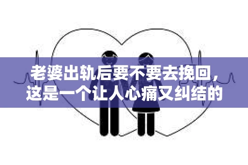 老婆出轨后要不要去挽回，这是一个让人心痛又纠结的问题。在这个问题上，每个人都有自己的看法和选择。今天，我就来和大家聊聊这个话题，希望能给大家带来一些帮助。