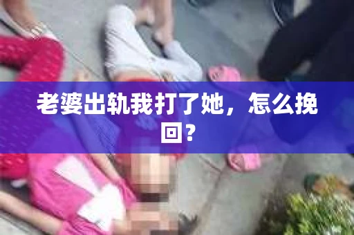 老婆出轨我打了她,怎么挽回? 老婆出轨我打了她,怎么挽回?