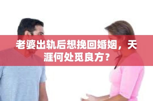 老婆出轨后想挽回婚姻，天涯何处觅良方？