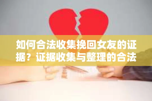 如何合法收集挽回女友的证据？证据收集与整理的合法策略怎么办？