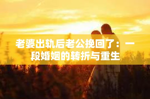老婆出轨后老公挽回了：一段婚姻的转折与重生