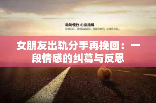 女朋友出轨分手再挽回：一段情感的纠葛与反思