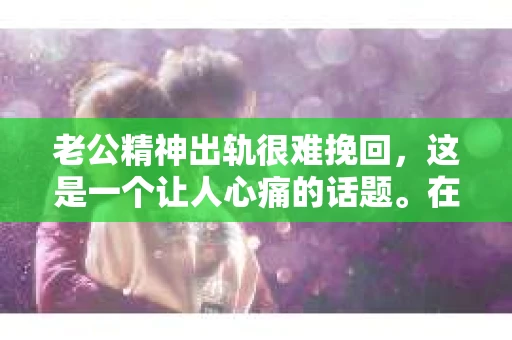 老公精神出轨很难挽回，这是一个让人心痛的话题。在婚姻生活中，当一方发现另一半精神出轨时，往往会产生强烈的痛苦和困惑。那么，面对这种情况，我们该如何应对呢？今天，就让我们一起来探讨一下这个问题。