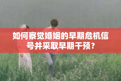 如何察觉婚姻的早期危机信号并采取早期干预？