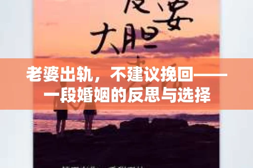 老婆出轨，不建议挽回——一段婚姻的反思与选择