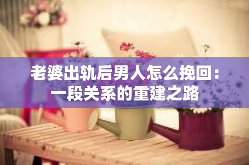 老婆出轨后男人怎么挽回：一段关系的重建之路