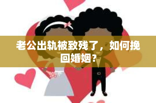 老公出轨被致残了，如何挽回婚姻？