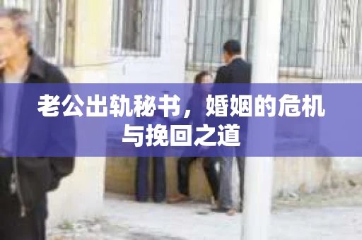 老公出轨秘书，婚姻的危机与挽回之道