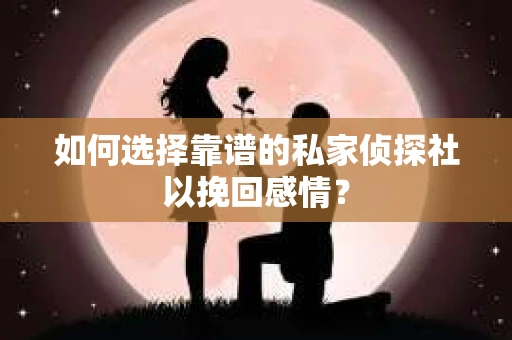 如何选择靠谱的私家侦探社以挽回感情？