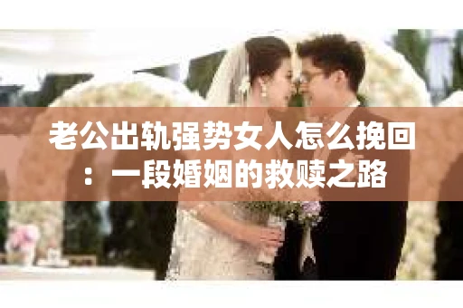 老公出轨强势女人怎么挽回：一段婚姻的救赎之路